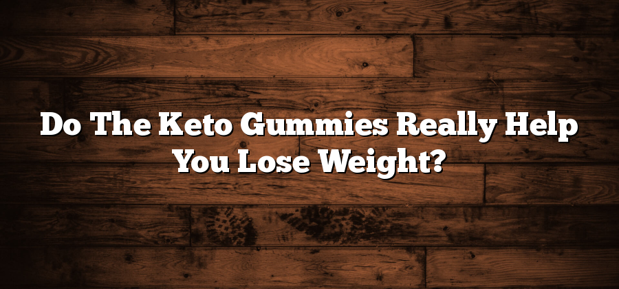 Do The Keto Gummies Really Help You Lose Weight?
