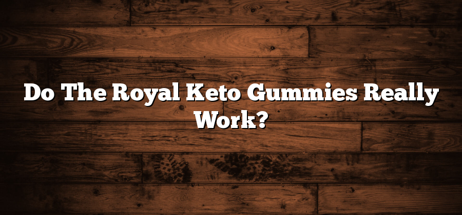 Do The Royal Keto Gummies Really Work?