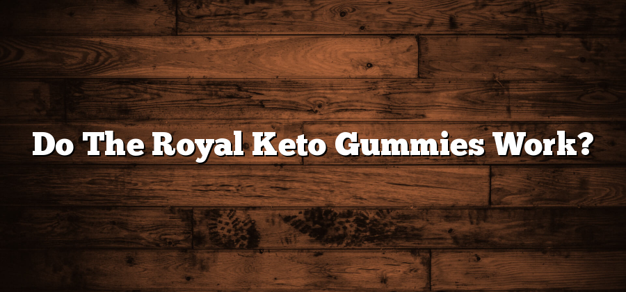 Do The Royal Keto Gummies Work?