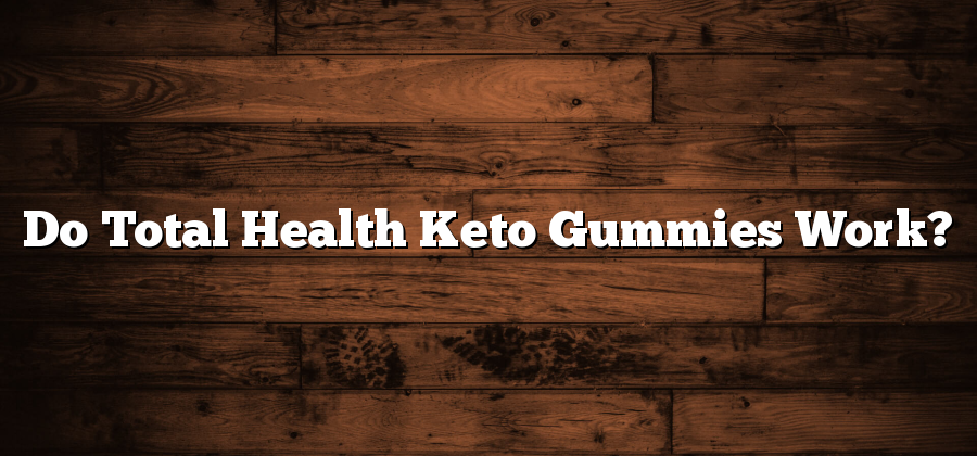 Do Total Health Keto Gummies Work?