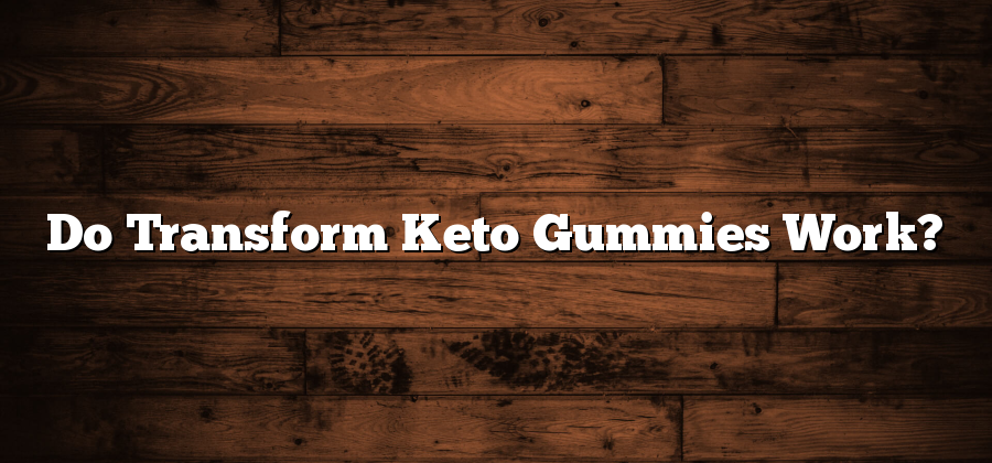 Do Transform Keto Gummies Work?