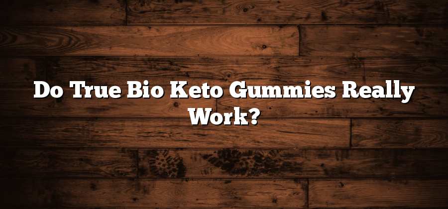 Do True Bio Keto Gummies Really Work?