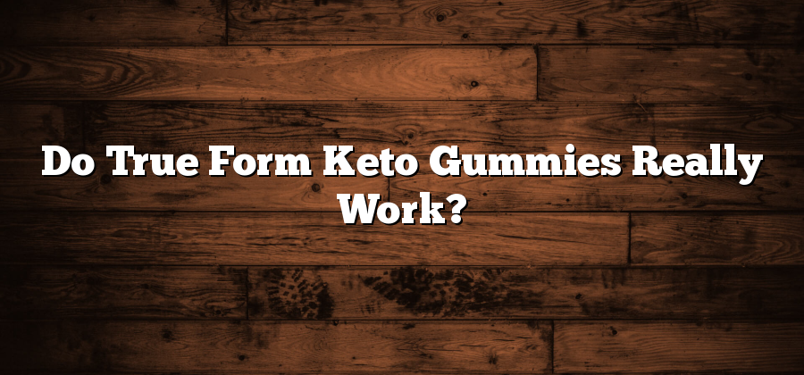 Do True Form Keto Gummies Really Work?