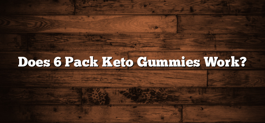 Does 6 Pack Keto Gummies Work?