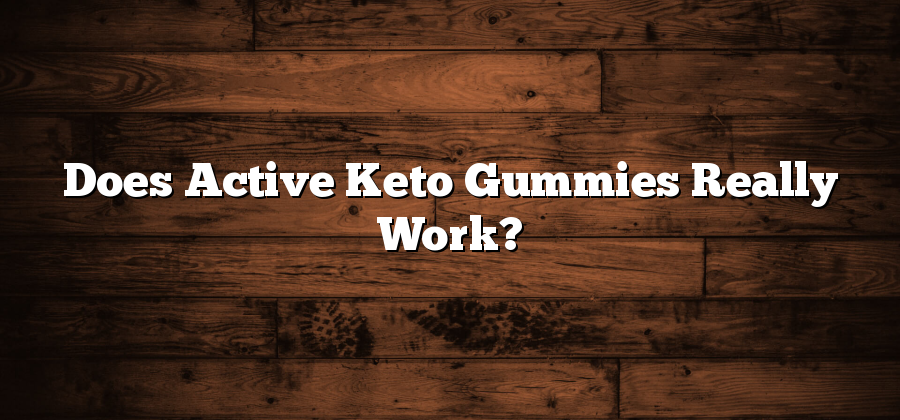 Does Active Keto Gummies Really Work?
