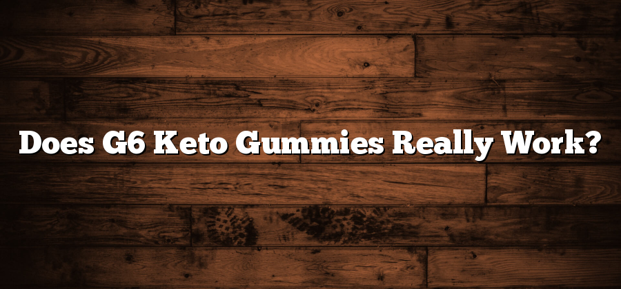 Does G6 Keto Gummies Really Work?