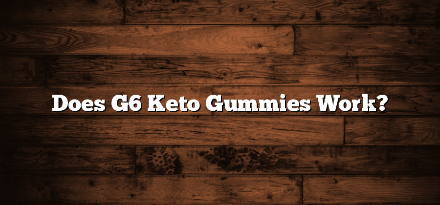 Does G6 Keto Gummies Work?