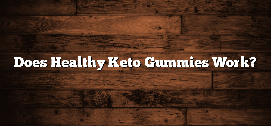 Does Healthy Keto Gummies Work?