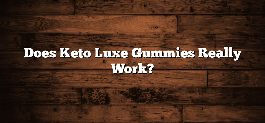 Does Keto Luxe Gummies Really Work?