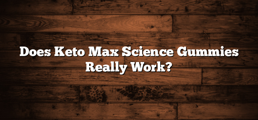 Does Keto Max Science Gummies Really Work?