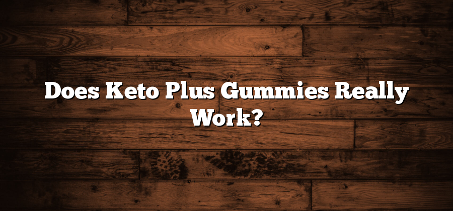 Does Keto Plus Gummies Really Work?
