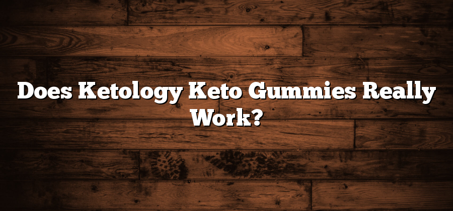 Does Ketology Keto Gummies Really Work?