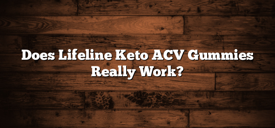 Does Lifeline Keto ACV Gummies Really Work?
