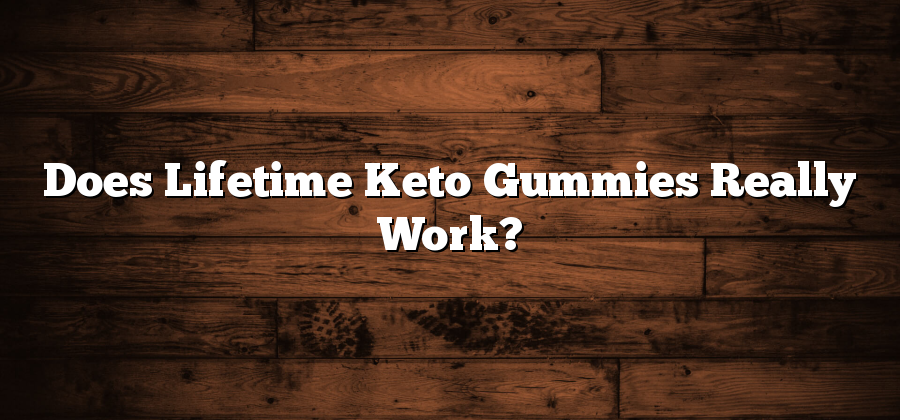 Does Lifetime Keto Gummies Really Work?