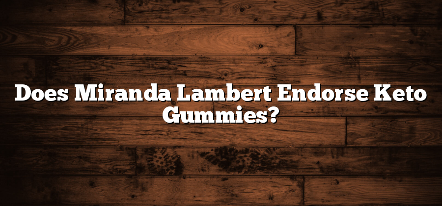 Does Miranda Lambert Endorse Keto Gummies?