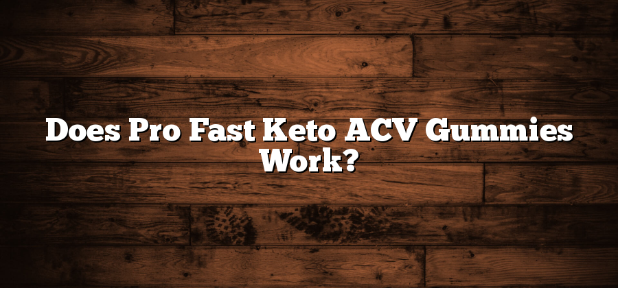 Does Pro Fast Keto ACV Gummies Work?