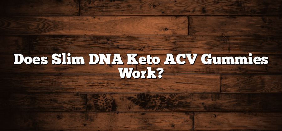 Does Slim DNA Keto ACV Gummies Work?