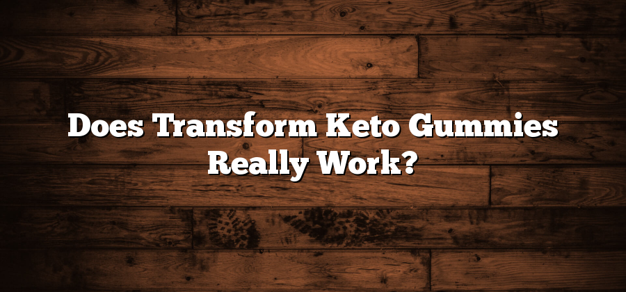 Does Transform Keto Gummies Really Work?