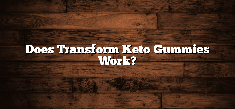 Does Transform Keto Gummies Work?