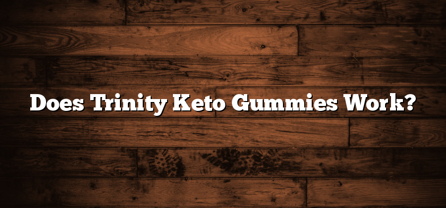 Does Trinity Keto Gummies Work?