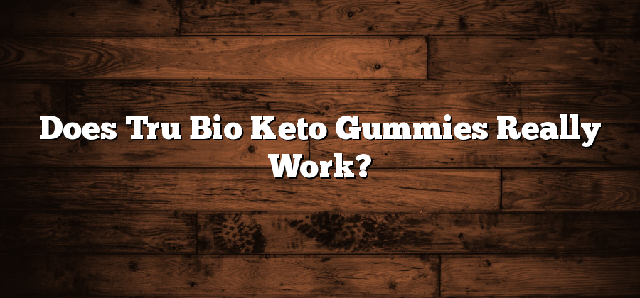 Does Tru Bio Keto Gummies Really Work?