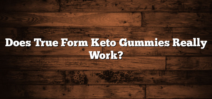 Does True Form Keto Gummies Really Work?