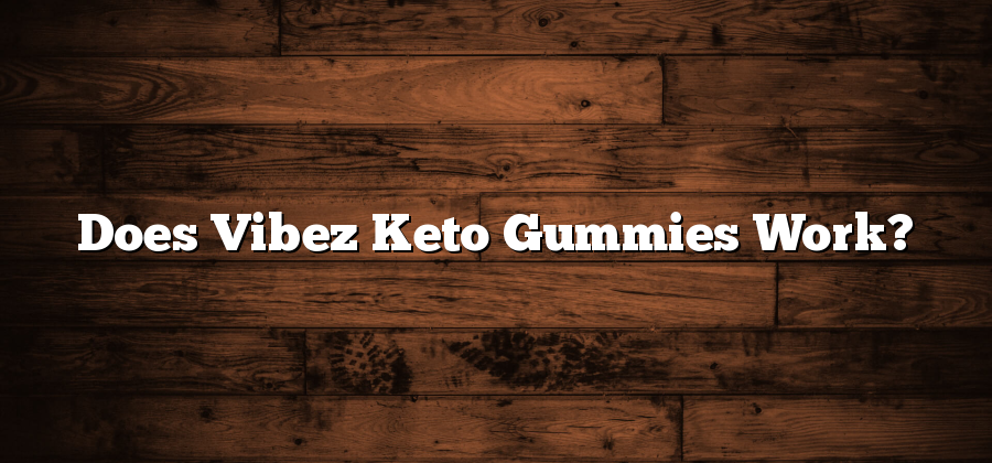 Does Vibez Keto Gummies Work?