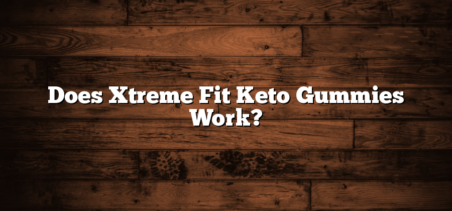 Does Xtreme Fit Keto Gummies Work?