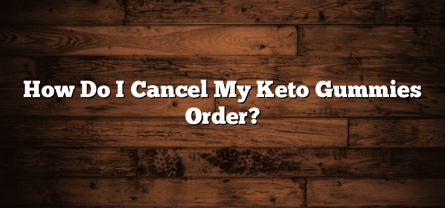 How Do I Cancel My Keto Gummies Order?