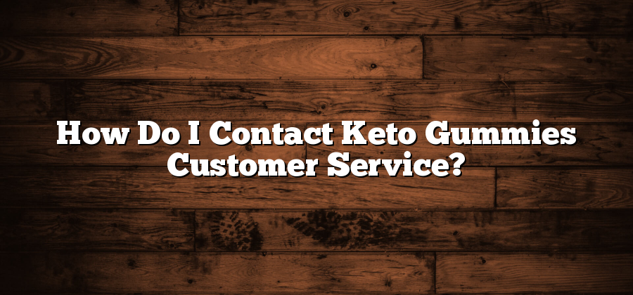 How Do I Contact Keto Gummies Customer Service?