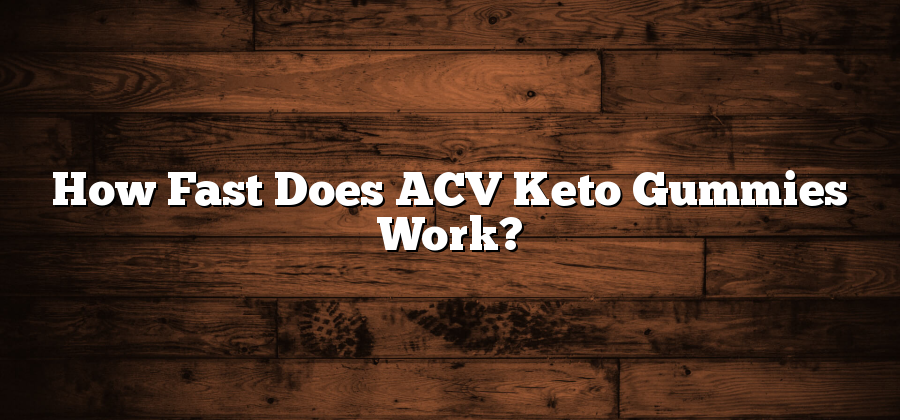 How Fast Does ACV Keto Gummies Work?