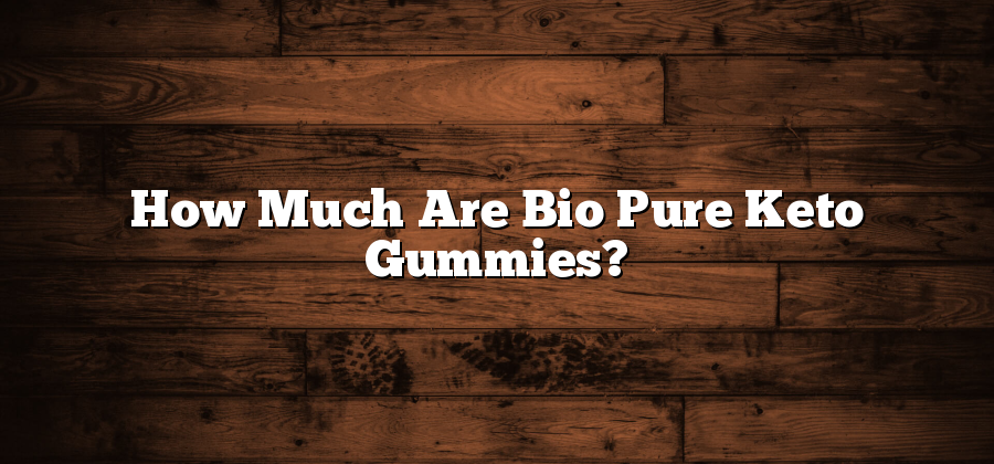 How Much Are Bio Pure Keto Gummies?
