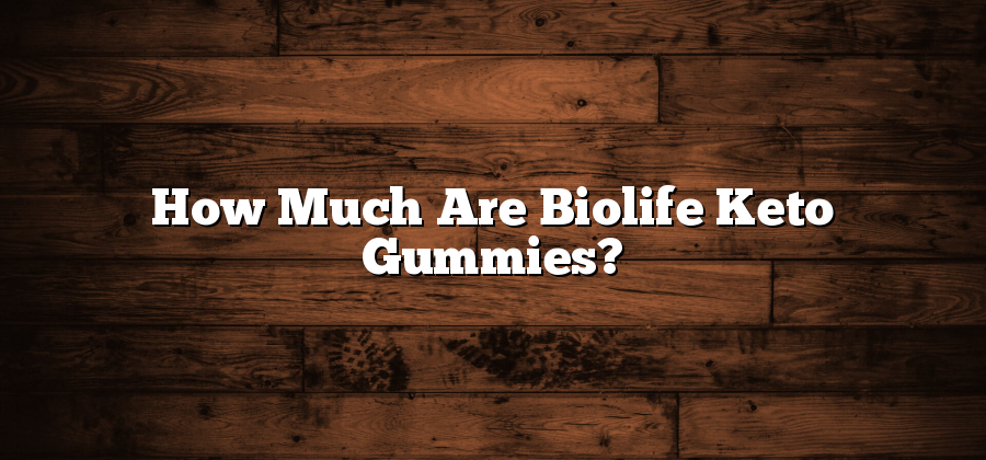 How Much Are Biolife Keto Gummies?
