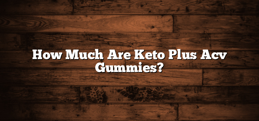 How Much Are Keto Plus Acv Gummies?