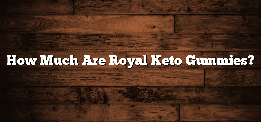 How Much Are Royal Keto Gummies?