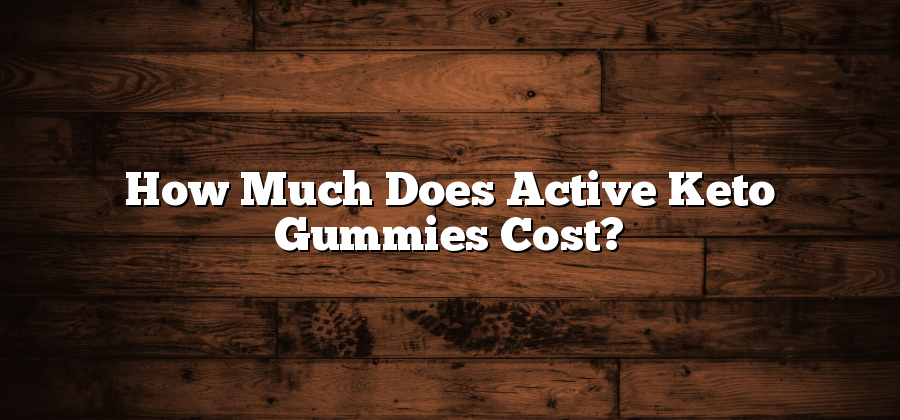 How Much Does Active Keto Gummies Cost?