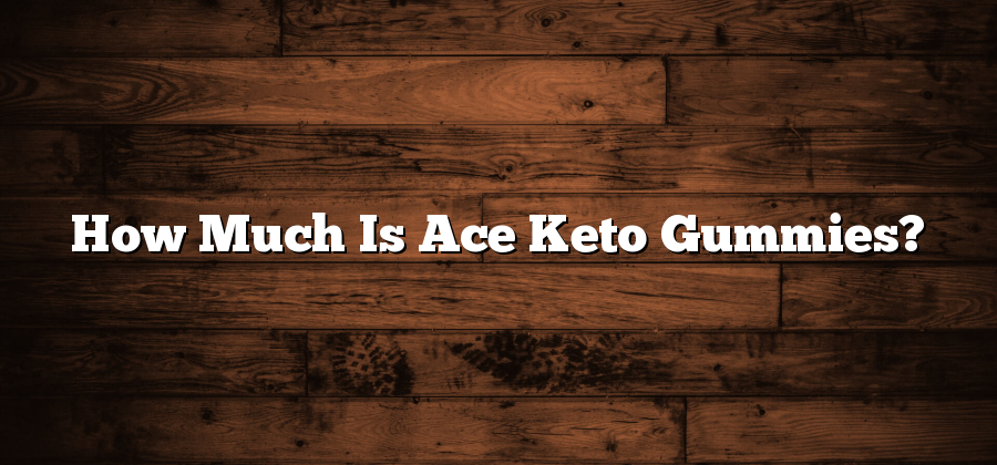How Much Is Ace Keto Gummies?