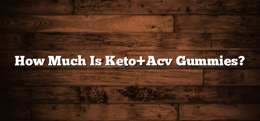 How Much Is Keto+Acv Gummies?