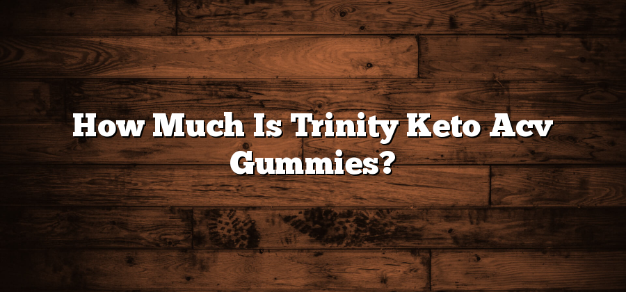 How Much Is Trinity Keto Acv Gummies?