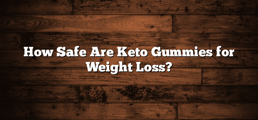 How Safe Are Keto Gummies for Weight Loss?