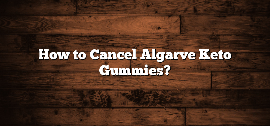 How to Cancel Algarve Keto Gummies?