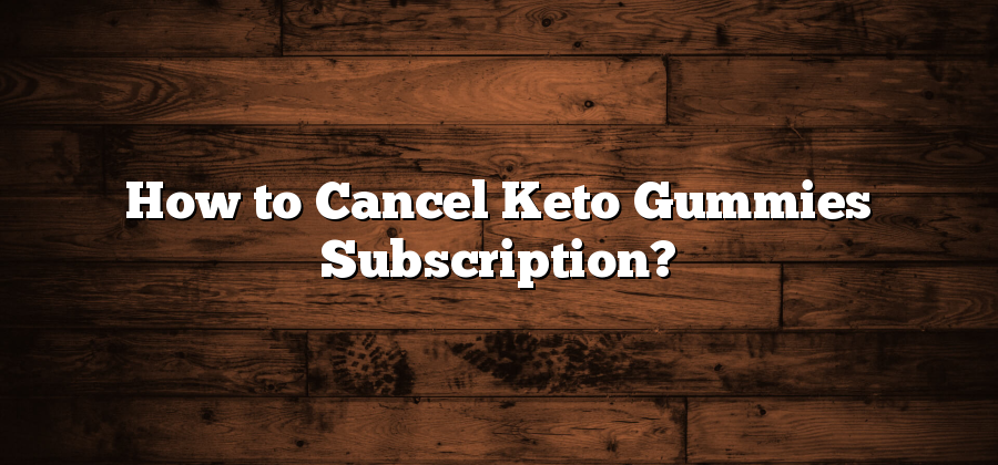 How to Cancel Keto Gummies Subscription?