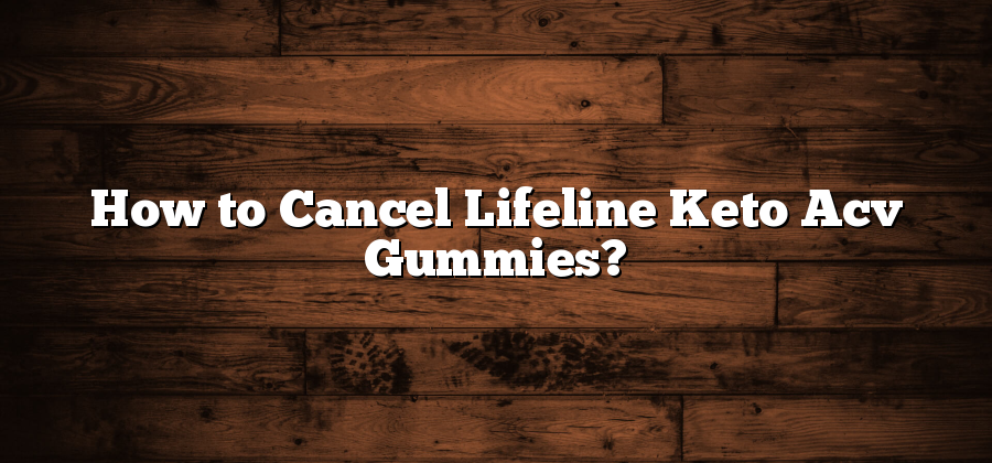 How to Cancel Lifeline Keto Acv Gummies?