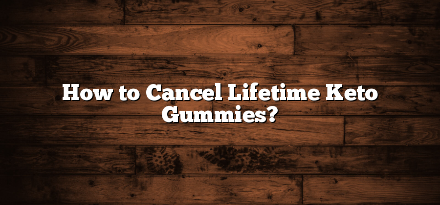 How to Cancel Lifetime Keto Gummies?