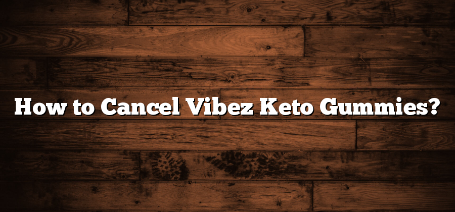 How to Cancel Vibez Keto Gummies?