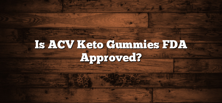 Is ACV Keto Gummies FDA Approved?