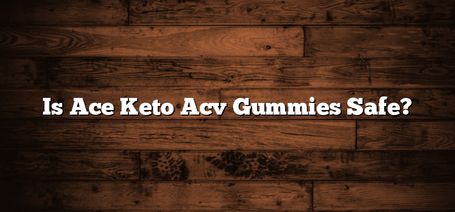 Is Ace Keto Acv Gummies Safe?