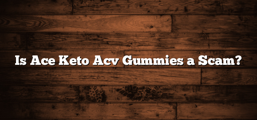 Is Ace Keto Acv Gummies a Scam?