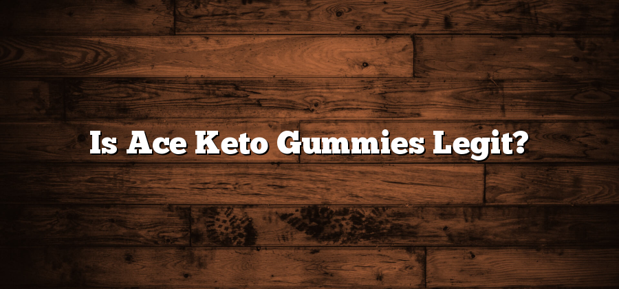 Is Ace Keto Gummies Legit?
